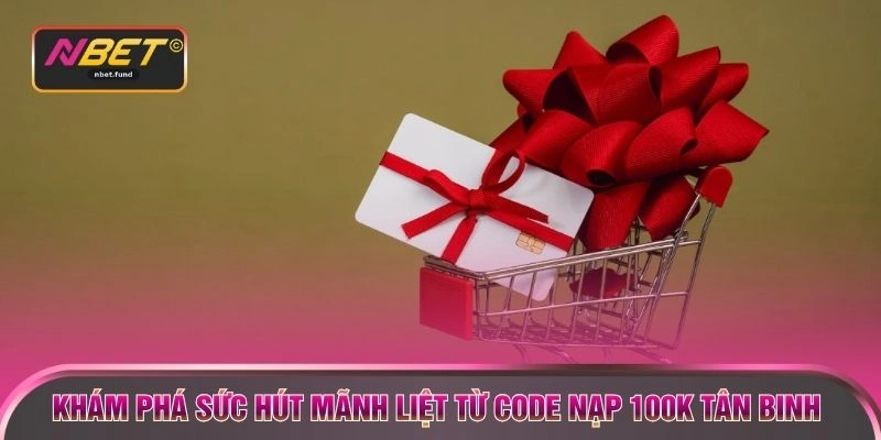 Khám phá sức hút mãnh liệt từ Code nạp 100K tân binh