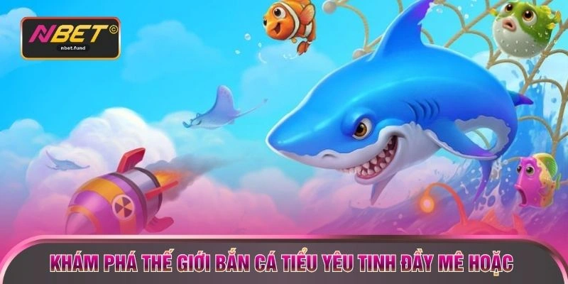 Khám phá thế giới bắn cá tiểu yêu tinh đầy mê hoặc