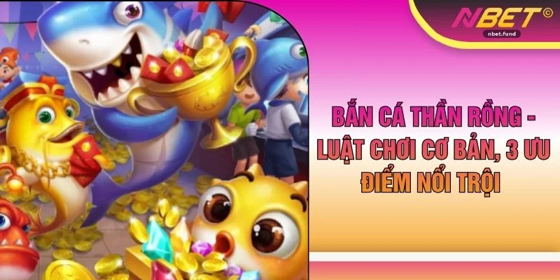 Bắn Cá Thần Rồng - Luật Chơi Cơ Bản, 3 Ưu Điểm Nổi Trội