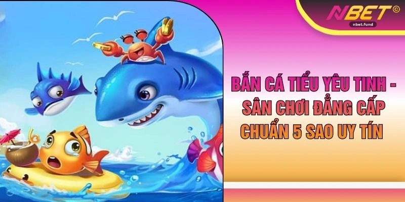 Bắn Cá Tiểu Yêu Tinh - Sân Chơi Đẳng Cấp Chuẩn 5 Sao Uy Tín