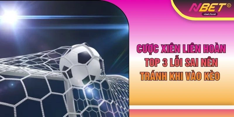 Cược Xiên Liên Hoàn - Top 3 Lỗi Sai Nên Tránh Khi Vào Kèo