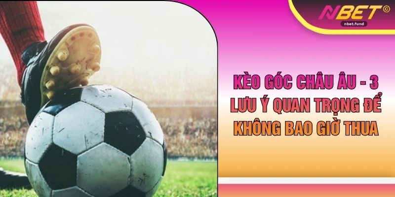 Kèo Góc Châu Âu - 3 Lưu Ý Quan Trọng Để Không Bao Giờ Thua