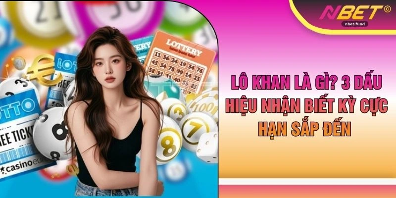 Lô Khan Là Gì? 3 Dấu Hiệu Nhận Biết Kỳ Cực Hạn Sắp Đến