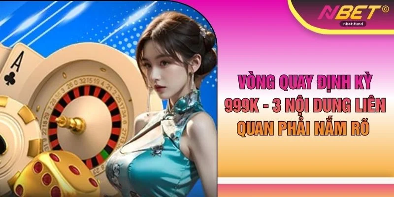 Vòng Quay Định Kỳ 999k - 3 Nội Dung Liên Quan Phải Nắm Rõ